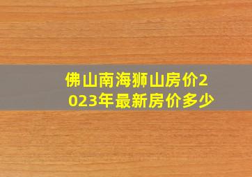 佛山南海狮山房价2023年最新房价多少