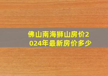 佛山南海狮山房价2024年最新房价多少