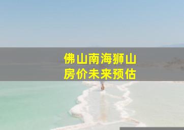 佛山南海狮山房价未来预估