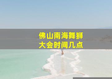 佛山南海舞狮大会时间几点