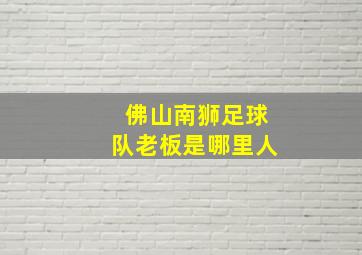 佛山南狮足球队老板是哪里人