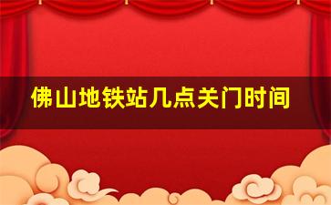 佛山地铁站几点关门时间