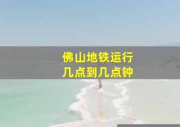 佛山地铁运行几点到几点钟