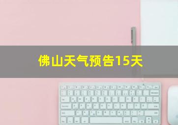 佛山天气预告15天