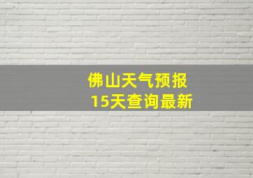 佛山天气预报15天查询最新