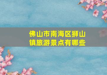 佛山市南海区狮山镇旅游景点有哪些