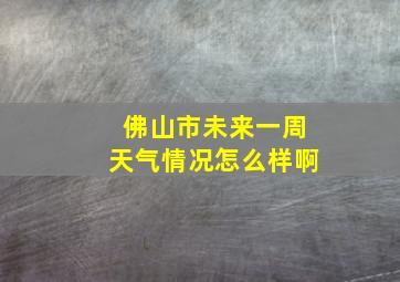 佛山市未来一周天气情况怎么样啊