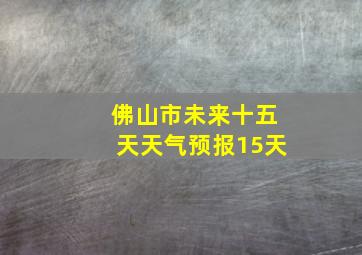 佛山市未来十五天天气预报15天