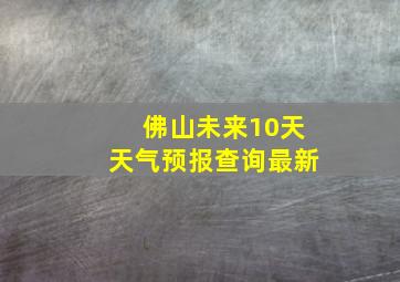 佛山未来10天天气预报查询最新