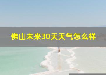 佛山未来30天天气怎么样