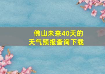 佛山未来40天的天气预报查询下载