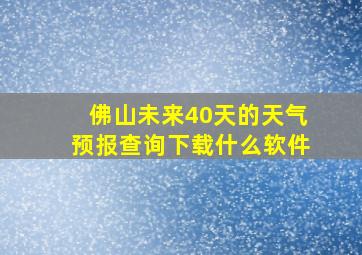 佛山未来40天的天气预报查询下载什么软件