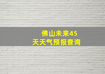 佛山未来45天天气预报查询