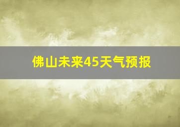 佛山未来45天气预报