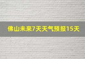 佛山未来7天天气预报15天