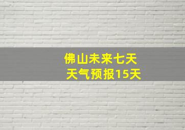 佛山未来七天天气预报15天