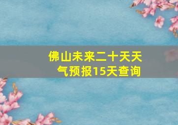 佛山未来二十天天气预报15天查询