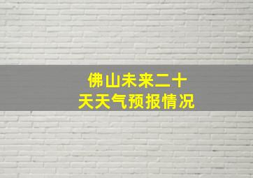 佛山未来二十天天气预报情况