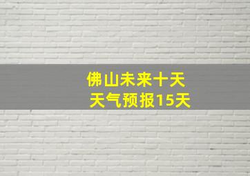 佛山未来十天天气预报15天