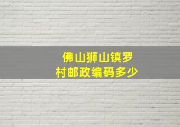 佛山狮山镇罗村邮政编码多少