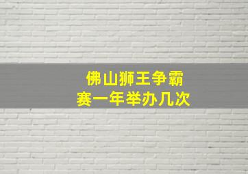 佛山狮王争霸赛一年举办几次