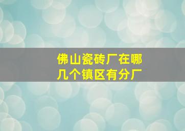 佛山瓷砖厂在哪几个镇区有分厂