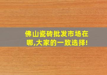 佛山瓷砖批发市场在哪,大家的一致选择!