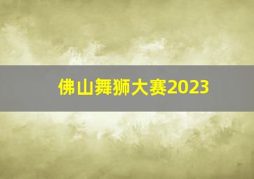 佛山舞狮大赛2023