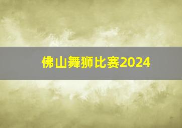 佛山舞狮比赛2024