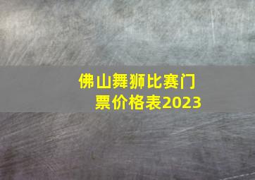 佛山舞狮比赛门票价格表2023