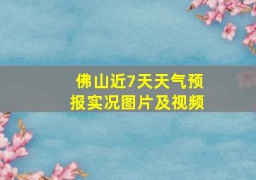 佛山近7天天气预报实况图片及视频