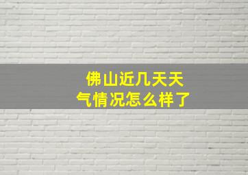 佛山近几天天气情况怎么样了