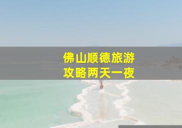 佛山顺德旅游攻略两天一夜