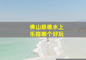 佛山顺德水上乐园哪个好玩