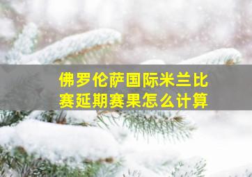 佛罗伦萨国际米兰比赛延期赛果怎么计算