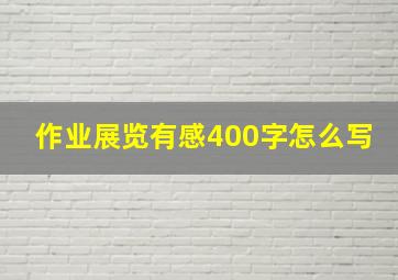 作业展览有感400字怎么写