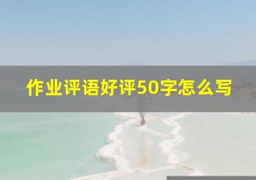 作业评语好评50字怎么写