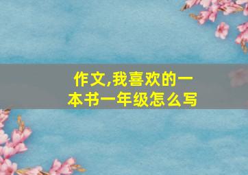 作文,我喜欢的一本书一年级怎么写