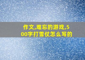 作文,难忘的游戏,500字打雪仗怎么写的