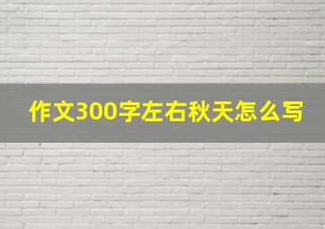 作文300字左右秋天怎么写