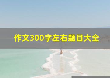 作文300字左右题目大全