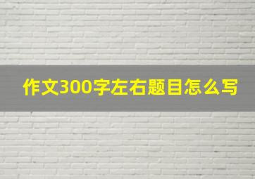 作文300字左右题目怎么写