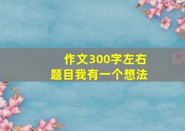 作文300字左右题目我有一个想法