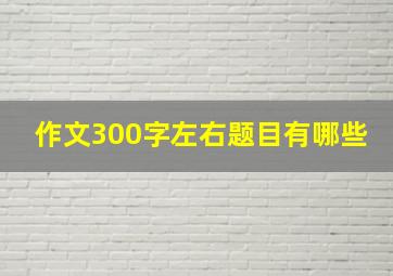 作文300字左右题目有哪些