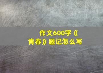 作文600字《青春》题记怎么写