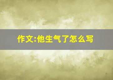 作文:他生气了怎么写