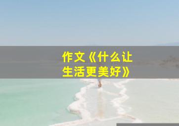 作文《什么让生活更美好》