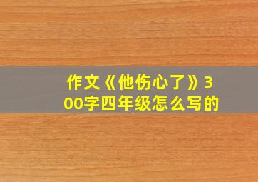 作文《他伤心了》300字四年级怎么写的