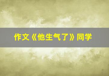 作文《他生气了》同学