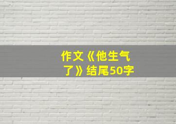 作文《他生气了》结尾50字